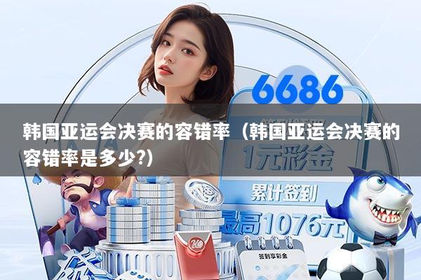 韩国亚运会决赛的容错率（韩国亚运会决赛的容错率是多少?）